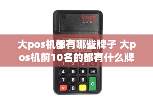 大pos机都有哪些牌子 大pos机前10名的都有什么牌子 大pos机都有哪些牌子 大pos机前10名的都有什么牌子