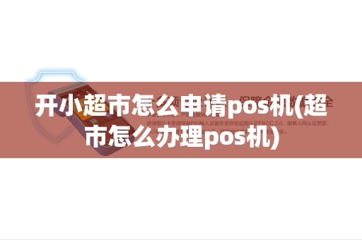 开小超市怎么申请pos机(超市怎么办理pos机)
