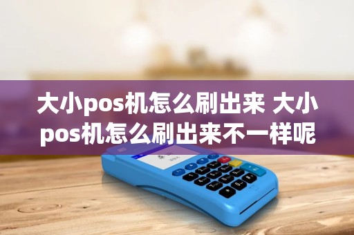 大小pos机怎么刷出来 大小pos机怎么刷出来不一样呢 大小pos机怎么刷出来 大小pos机怎么刷出来不一样呢