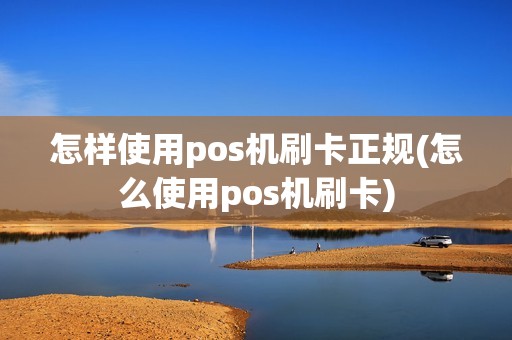 怎样使用pos机刷卡正规(怎么使用pos机刷卡)