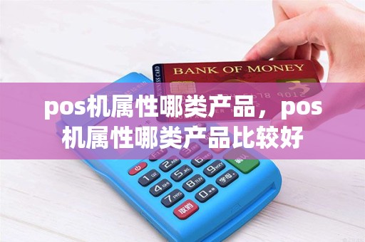 pos机属性哪类产品，pos机属性哪类产品比较好