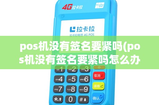 pos机没有签名要紧吗(pos机没有签名要紧吗怎么办) pos机没有签名要紧吗(pos机没有签名要紧吗怎么办)