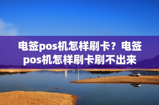 电签pos机怎样刷卡？电签pos机怎样刷卡刷不出来