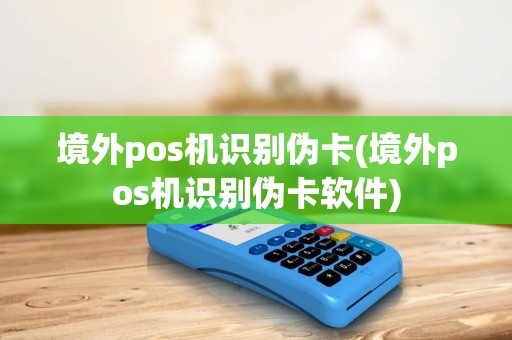 境外pos机识别伪卡(境外pos机识别伪卡软件)