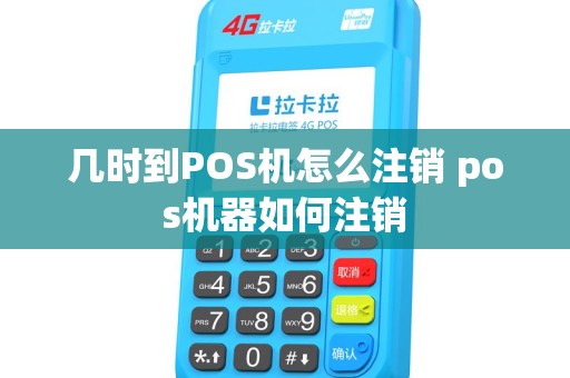 几时到POS机怎么注销 pos机器如何注销