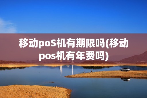 移动poS机有期限吗(移动pos机有年费吗)