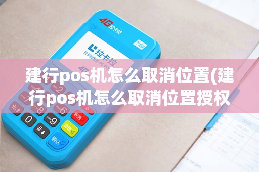 建行pos机怎么取消位置(建行pos机怎么取消位置授权)