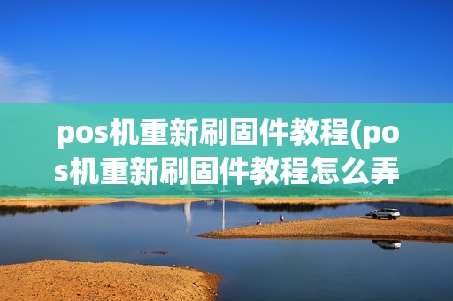 pos机重新刷固件教程(pos机重新刷固件教程怎么弄)