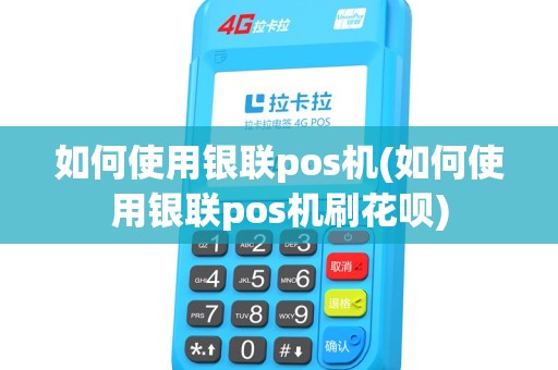 如何使用银联pos机(如何使用银联pos机刷花呗)
