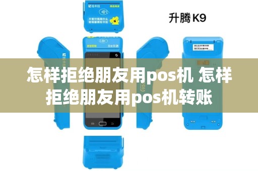怎样拒绝朋友用pos机 怎样拒绝朋友用pos机转账