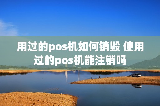 用过的pos机如何销毁 使用过的pos机能注销吗