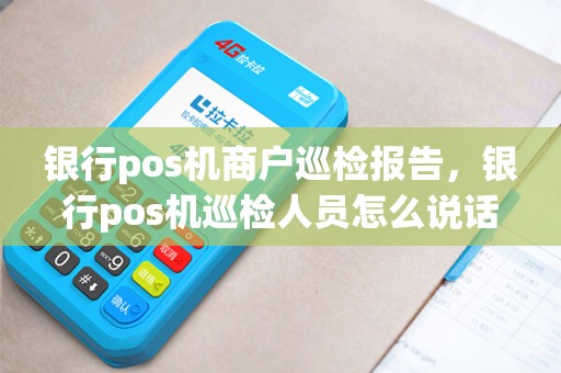 银行pos机商户巡检报告，银行pos机巡检人员怎么说话