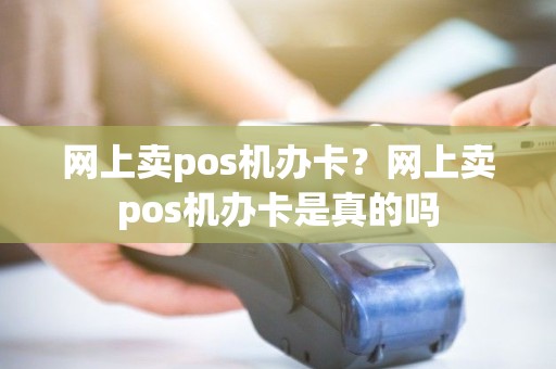 网上卖pos机办卡？网上卖pos机办卡是真的吗