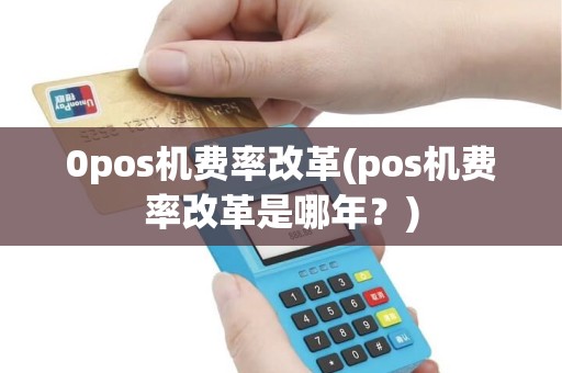 0pos机费率改革(pos机费率改革是哪年？)