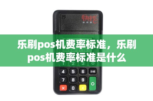 乐刷pos机费率标准，乐刷pos机费率标准是什么