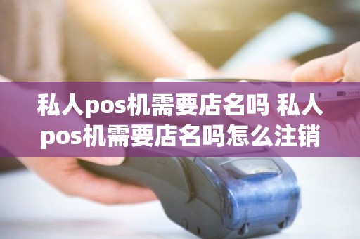 私人pos机需要店名吗 私人pos机需要店名吗怎么注销