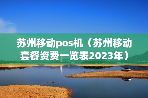 苏州移动pos机（苏州移动套餐资费一览表2023年）
