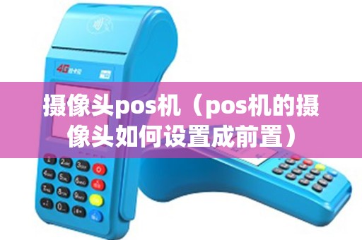 摄像头pos机（pos机的摄像头如何设置成前置）