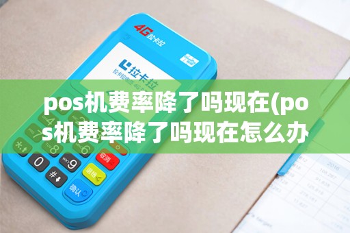 pos机费率降了吗现在(pos机费率降了吗现在怎么办)