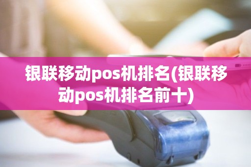 银联移动pos机排名(银联移动pos机排名前十)