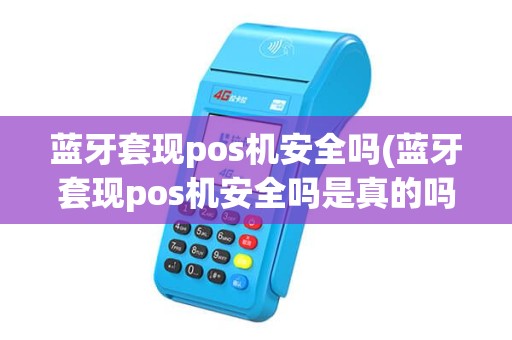 蓝牙套现pos机安全吗(蓝牙套现pos机安全吗是真的吗) 蓝牙套现pos机安全吗(蓝牙套现pos机安全吗是真的吗)
