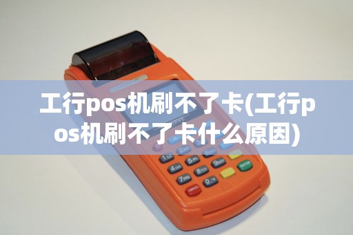 工行pos机刷不了卡(工行pos机刷不了卡什么原因)