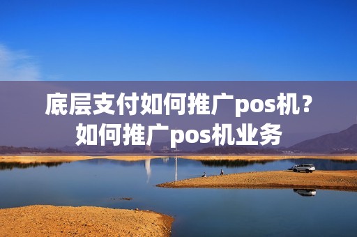 底层支付如何推广pos机?如何推广pos机业务 底层支付如何推广pos机?如何推广pos机业务