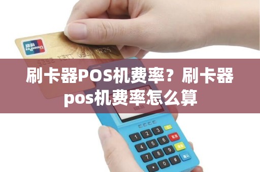 刷卡器POS机费率？刷卡器pos机费率怎么算