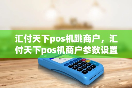 汇付天下pos机跳商户，汇付天下pos机商户参数设置
