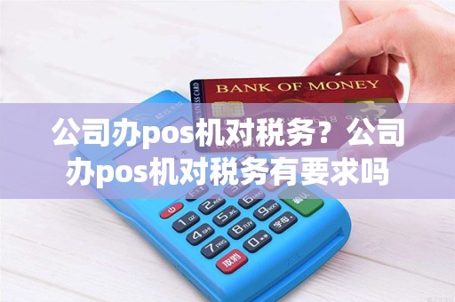 公司办pos机对税务？公司办pos机对税务有要求吗