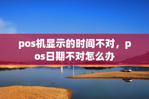 pos机显示的时间不对，pos日期不对怎么办