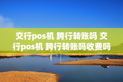 交行pos机 跨行转账吗 交行pos机 跨行转账吗收费吗