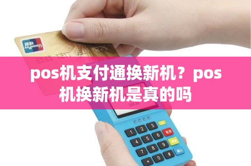 pos机支付通换新机?pos机换新机是真的吗 pos机支付通换新机?pos机换新机是真的吗