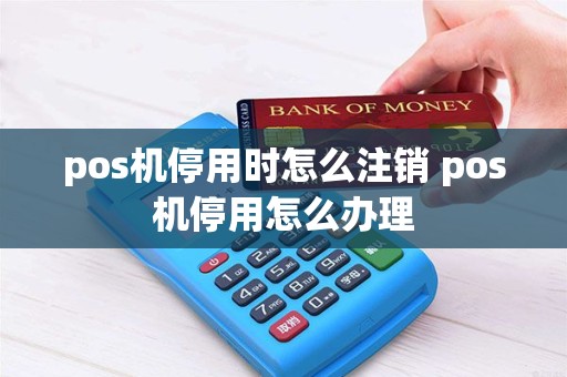 pos机停用时怎么注销 pos机停用怎么办理