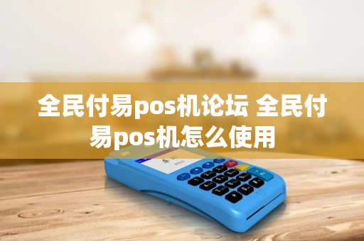全民付易pos机论坛 全民付易pos机怎么使用