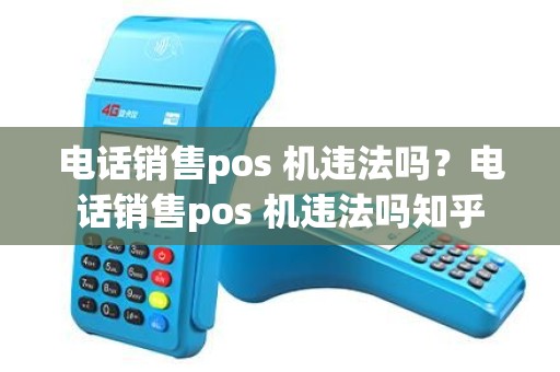 电话销售pos 机违法吗？电话销售pos 机违法吗知乎