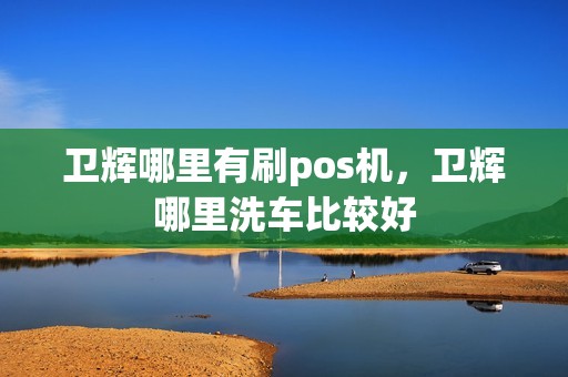卫辉哪里有刷pos机，卫辉哪里洗车比较好