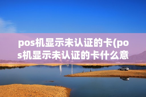 pos机显示未认证的卡(pos机显示未认证的卡什么意思)