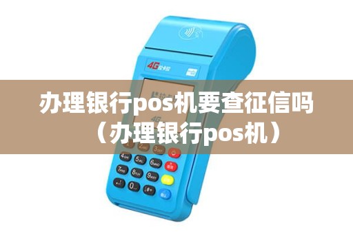 办理银行pos机要查征信吗（办理银行pos机）