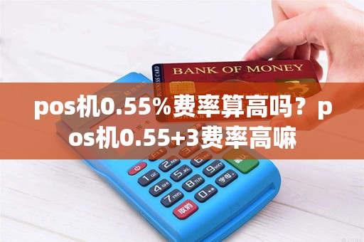 pos机0.55%费率算高吗？pos机0.55+3费率高嘛