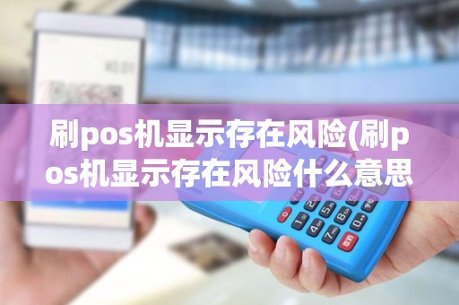 刷pos机显示存在风险(刷pos机显示存在风险什么意思)