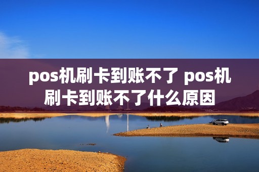pos机刷卡到账不了 pos机刷卡到账不了什么原因