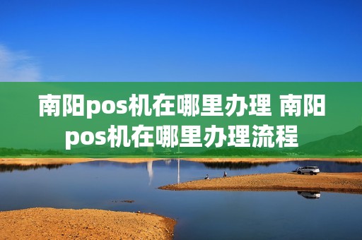 南阳pos机在哪里办理 南阳pos机在哪里办理流程 南阳pos机在哪里办理 南阳pos机在哪里办理流程
