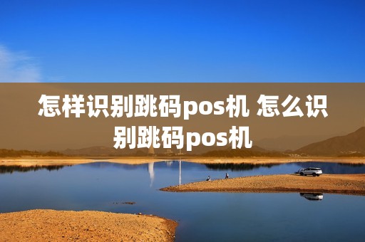 怎样识别跳码pos机 怎么识别跳码pos机