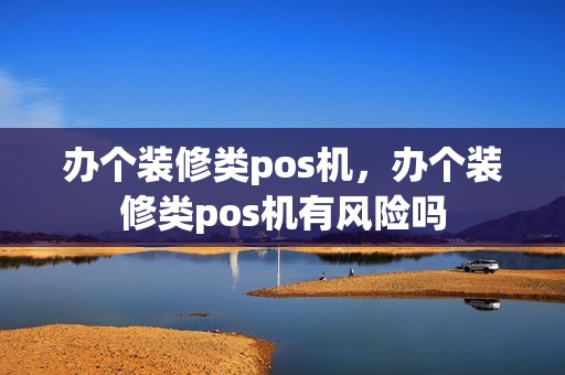 办个装修类pos机，办个装修类pos机有风险吗