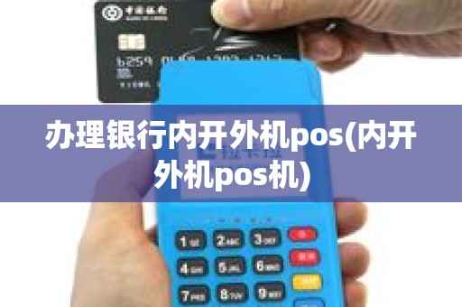 办理银行内开外机pos(内开外机pos机)