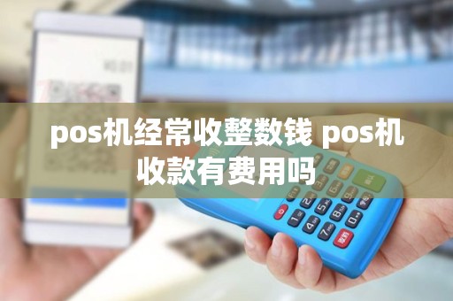pos机经常收整数钱 pos机收款有费用吗