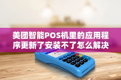 美团智能POS机里的应用程序更新了安装不了怎么解决