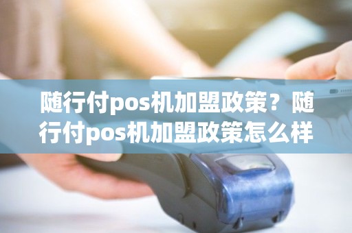 随行付pos机加盟政策？随行付pos机加盟政策怎么样