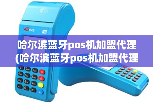 哈尔滨蓝牙pos机加盟代理(哈尔滨蓝牙pos机加盟代理公司)